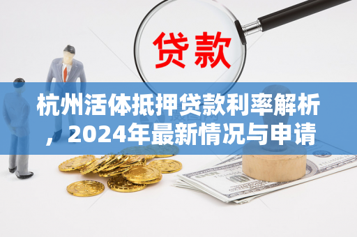 杭州活体抵押贷款利率解析,2024年最新情况与申请指南