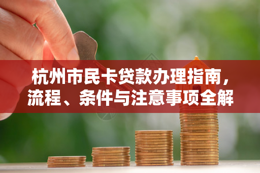 杭州市民卡贷款办理指南,流程、条件与注意事项全解析