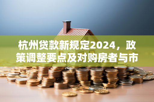 杭州贷款新规定2024,政策调整要点及对购房者与市场的影响