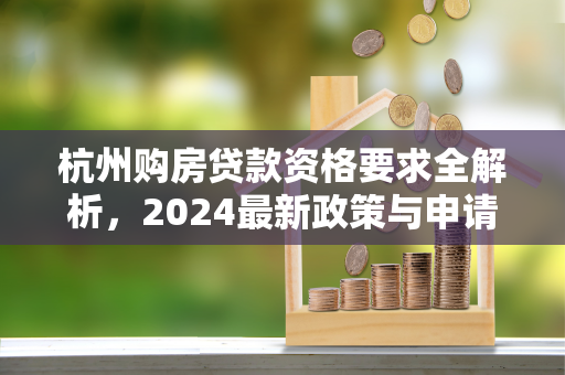 杭州购房贷款资格要求全解析,2024最新政策与申请指南