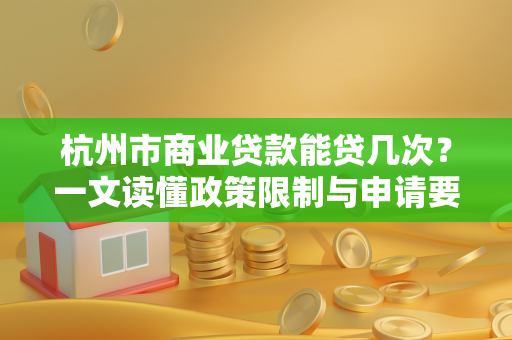 杭州市商业贷款能贷几次?一文读懂政策限制与申请要点