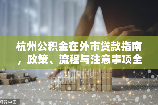 杭州公积金在外市贷款指南,政策、流程与注意事项全解析