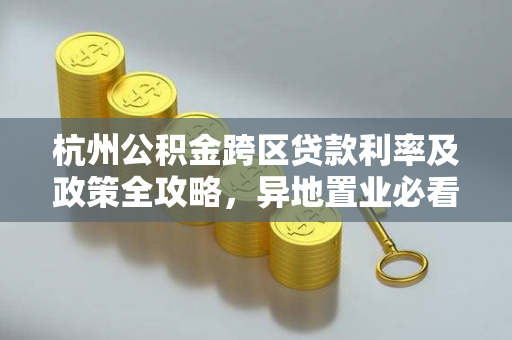 杭州公积金跨区贷款利率及政策全攻略,异地置业必看
