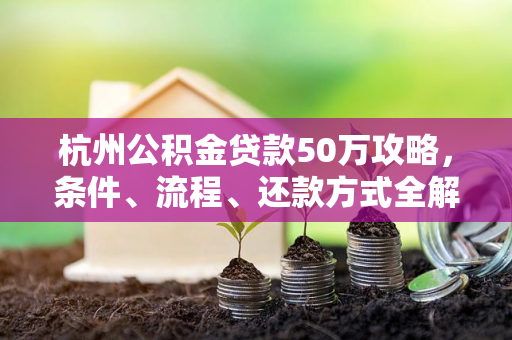 杭州公积金贷款50万攻略,条件、流程、还款方式全解析