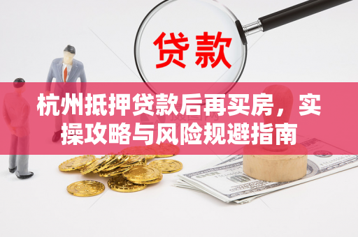 杭州抵押贷款后再买房,实操攻略与风险规避指南