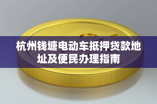 杭州钱塘电动车抵押贷款地址及便民办理指南