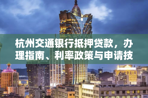 杭州交通银行抵押贷款,办理指南、利率政策与申请技巧全解析