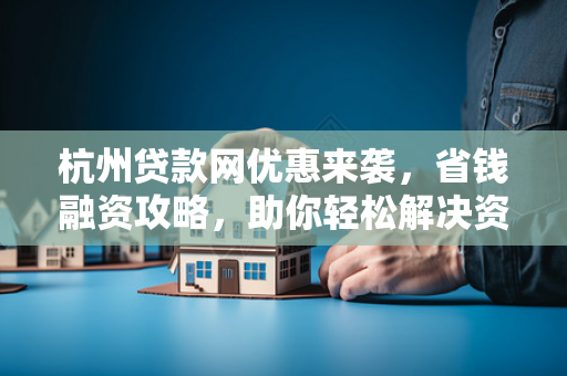 杭州贷款网优惠来袭,省钱融资攻略,助你轻松解决资金难题