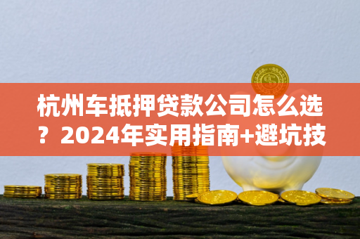 杭州车抵押贷款公司怎么选?2024年实用指南+避坑技巧