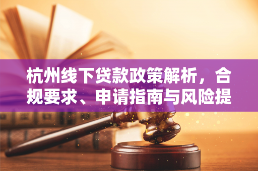 杭州线下贷款政策解析,合规要求、申请指南与风险提示
