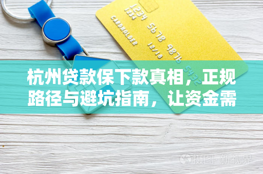 杭州贷款保下款真相,正规路径与避坑指南,让资金需求不再难