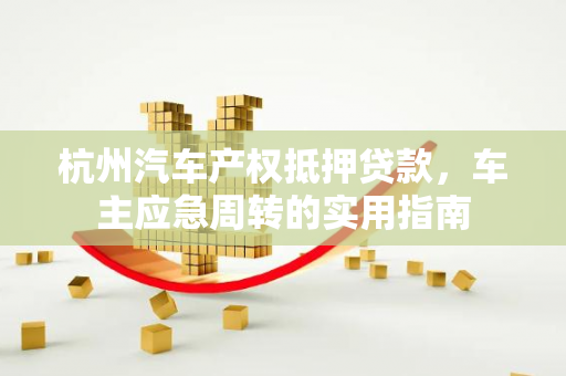 杭州汽车产权抵押贷款,车主应急周转的实用指南