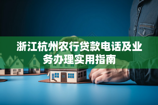 浙江杭州农行贷款电话及业务办理实用指南