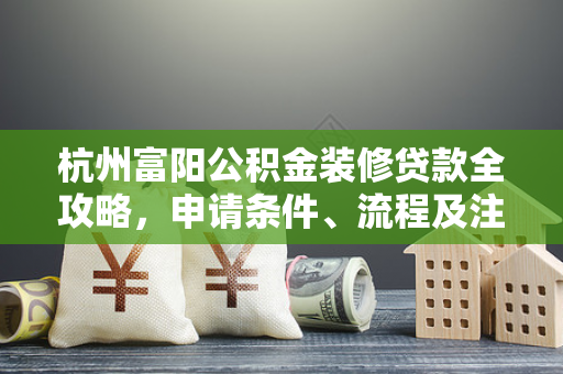 杭州富阳公积金装修贷款全攻略,申请条件、流程及注意事项