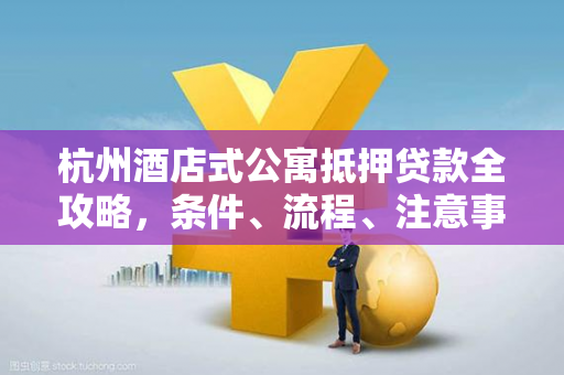 杭州酒店式公寓抵押贷款全攻略,条件、流程、注意事项一文读懂