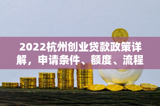 2022杭州创业贷款政策详解,申请条件、额度、流程全攻略