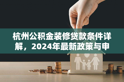 杭州公积金装修贷款条件详解,2024年最新政策与申请指南
