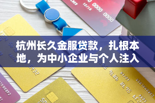 杭州长久金服贷款,扎根本地,为中小企业与个人注入金融活水