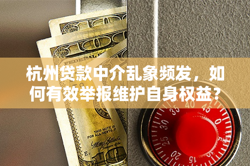 杭州贷款中介乱象频发,如何有效举报维护自身权益?