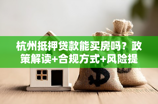 杭州抵押贷款能买房吗?政策解读+合规方式+风险提示