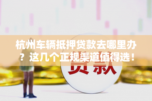 杭州车辆抵押贷款去哪里办?这几个正规渠道值得选!
