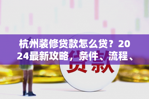 杭州装修贷款怎么贷？2024最新攻略，条件、流程、产品全解析