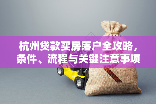 杭州贷款买房落户全攻略,条件、流程与关键注意事项