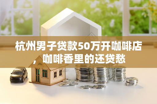 杭州男子贷款50万开咖啡店,咖啡香里的还贷愁