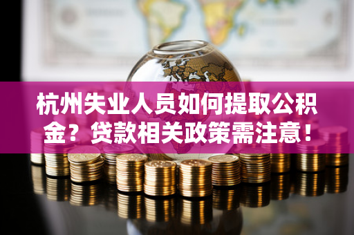 杭州失业人员如何提取公积金?贷款相关政策需注意!