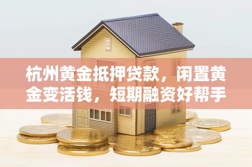 杭州黄金抵押贷款,闲置黄金变活钱,短期融资好帮手