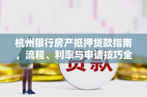 杭州银行房产抵押贷款指南,流程、利率与申请技巧全解析