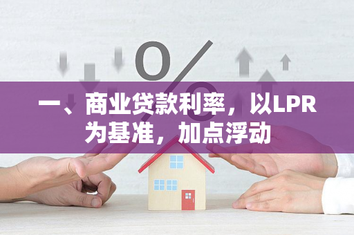 一、商业贷款利率,以LPR为基准,加点浮动 一、商业贷款利率,以LPR为基准,加点浮动