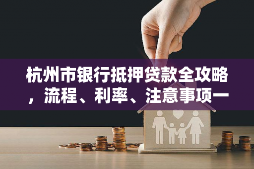 杭州市银行抵押贷款全攻略，流程、利率、注意事项一文读懂