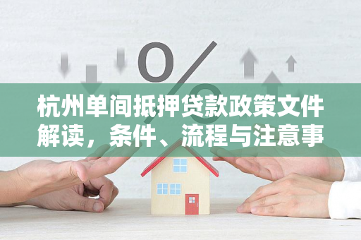 杭州单间抵押贷款政策文件解读，条件、流程与注意事项