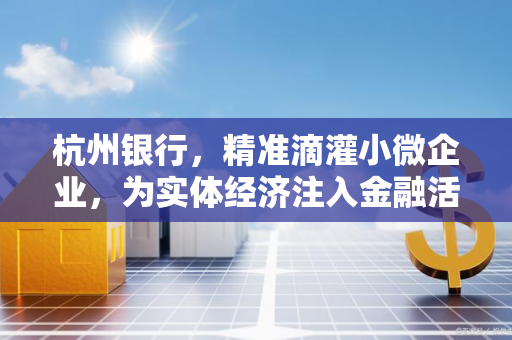 杭州银行,精准滴灌小微企业,为实体经济注入金融活水