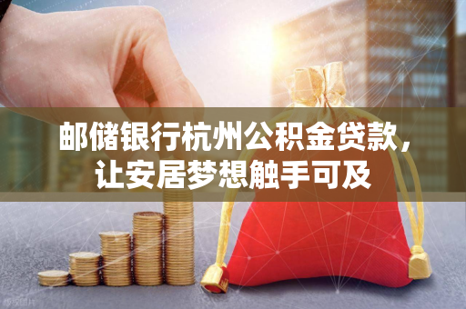 邮储银行杭州公积金贷款,让安居梦想触手可及