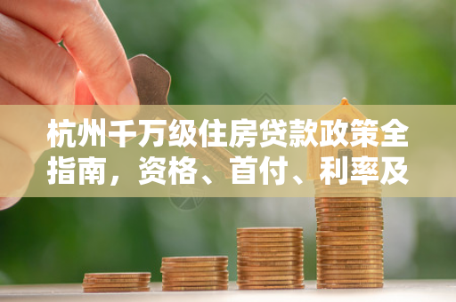 杭州千万级住房贷款政策全指南,资格、首付、利率及案例解析