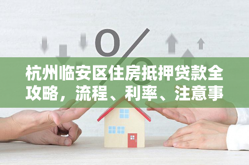 杭州临安区住房抵押贷款全攻略,流程、利率、注意事项一文通 杭州临安区住房抵押贷款全攻略,流程、利率、注意事项一文通