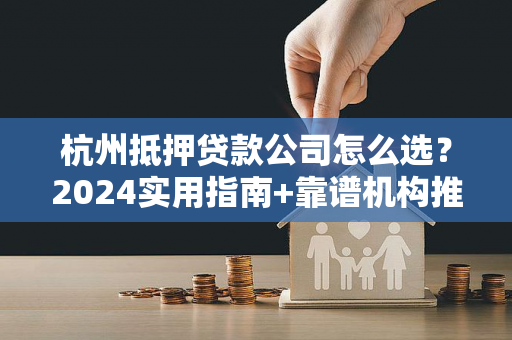 杭州抵押贷款公司怎么选?2024实用指南+靠谱机构推荐 杭州抵押贷款公司怎么选?2024实用指南+靠谱机构推荐