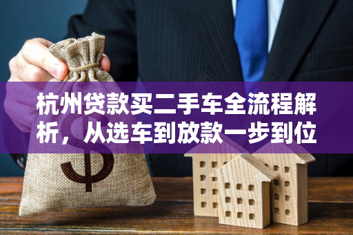 杭州贷款买二手车全流程解析,从选车到放款一步到位 杭州贷款买二手车全流程解析,从选车到放款一步到位