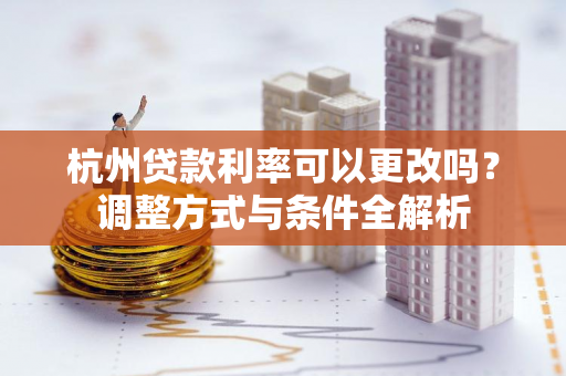 杭州贷款利率可以更改吗?调整方式与条件全解析