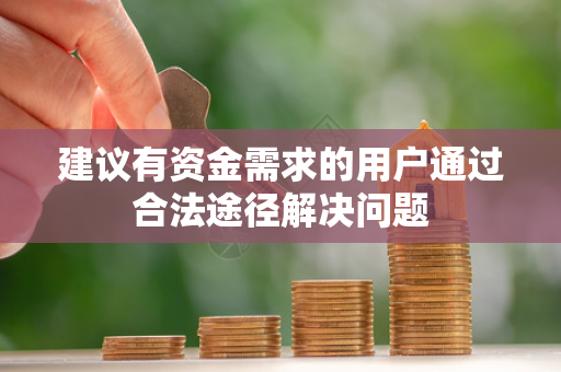 建议有资金需求的用户通过合法途径解决问题 建议有资金需求的用户通过合法途径解决问题