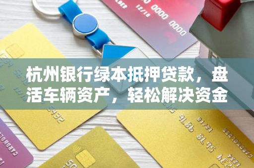 杭州银行绿本抵押贷款,盘活车辆资产,轻松解决资金周转难题 杭州银行绿本抵押贷款,盘活车辆资产,轻松解决资金周转难题