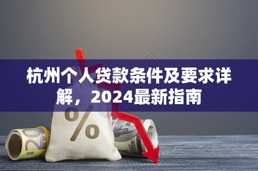 杭州个人贷款条件及要求详解,2024最新指南 杭州个人贷款条件及要求详解,2024最新指南