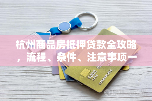 杭州商品房抵押贷款全攻略,流程、条件、注意事项一文读懂 杭州商品房抵押贷款全攻略,流程、条件、注意事项一文读懂