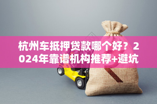 杭州车抵押贷款哪个好?2024年靠谱机构推荐+避坑指南