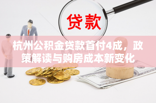 杭州公积金贷款首付4成,政策解读与购房成本新变化