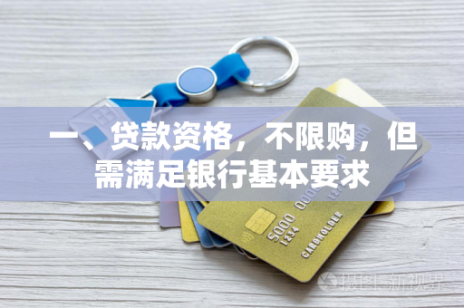 一、贷款资格,不限购,但需满足银行基本要求 一、贷款资格,不限购,但需满足银行基本要求