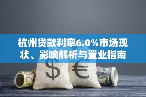 杭州贷款利率6.0%市场现状、影响解析与置业指南