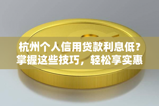 杭州个人信用贷款利息低?掌握这些技巧,轻松享实惠!